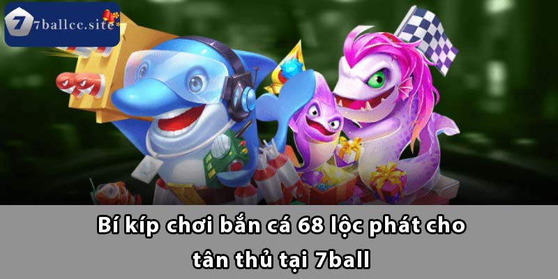 Bí kíp chơi Bắn Cá 68 Lộc Phát cho tân thủ tại 7BALL