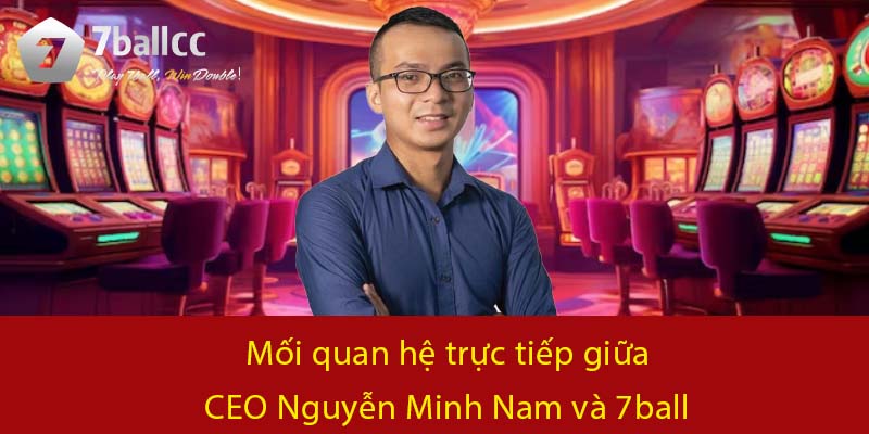 Mối quan hệ trực tiếp giữa CEO Nguyễn Minh Nam và 7BALL