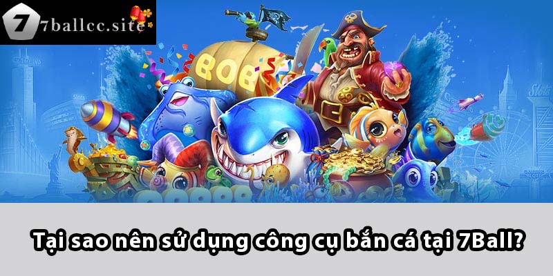 Tại sao nên sử dụng công cụ bắn cá tại 7BALL?