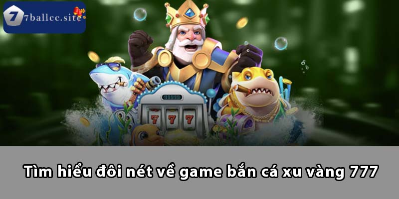 Tìm hiểu đôi nét về game Bắn Cá Xu Vàng 777