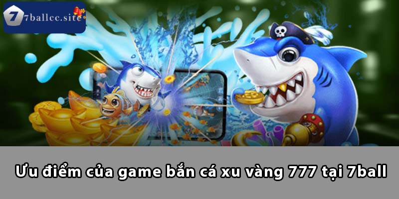 Ưu điểm của game Bắn Cá Xu Vàng 777 tại 7BALL