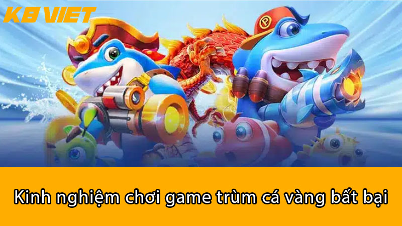 Kinh nghiệm chơi game trùm cá vàng bất bại